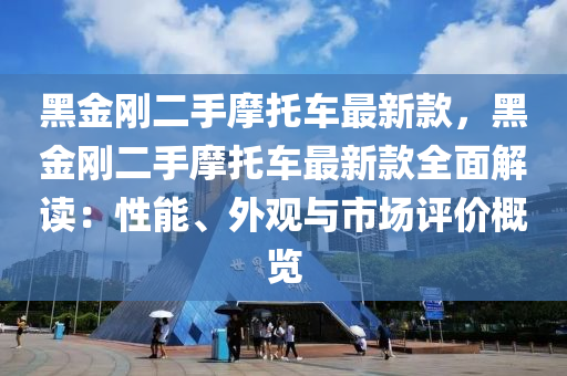 黑金剛二手摩托車最新款，黑金剛二手摩托車最新款全面解讀：性液壓動力機械,元件制造能、外觀與市場評價概覽