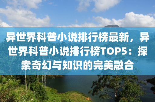 異世界科普小說排行榜最新，異世界科普小液壓動力機械,元件制造說排行榜TOP5：探索奇幻與知識的完美融合