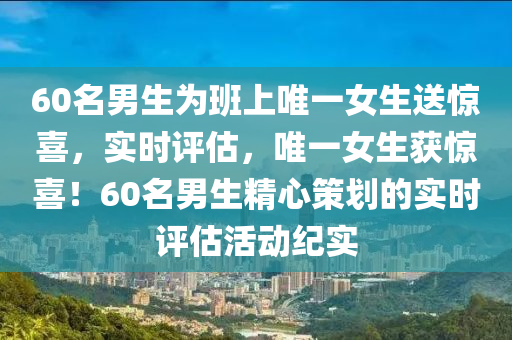 60名男生為班上唯一女生送驚喜，實時評估，唯一女生獲驚喜！60名男生精心策劃的實時評估活動紀(jì)實液壓動力機械,元件制造