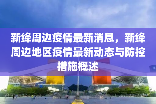 新絳周邊疫情最新消息，新絳周邊地區(qū)疫情最新動態(tài)與防控措施概述液壓動力機械,元件制造