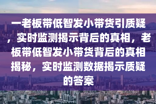 一老板帶低智發(fā)小帶貨引質(zhì)疑，實(shí)時(shí)監(jiān)測揭示背后的真相，老板帶低智發(fā)小帶貨背后的真相揭秘，實(shí)時(shí)監(jiān)測數(shù)據(jù)揭示質(zhì)疑的答案