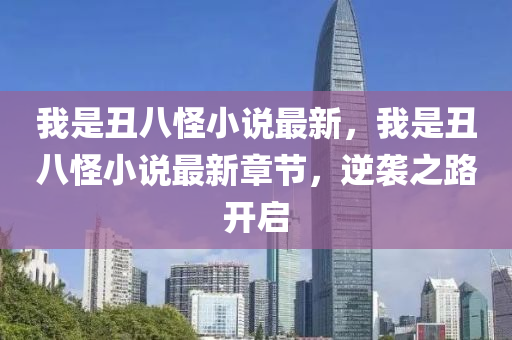 我是丑八怪小說最新，我是丑八怪小說最新液壓動力機械,元件制造章節(jié)，逆襲之路開啟