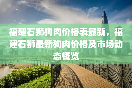 福建石獅液壓動力機械,元件制造狗肉價格表最新，福建石獅最新狗肉價格及市場動態(tài)概覽