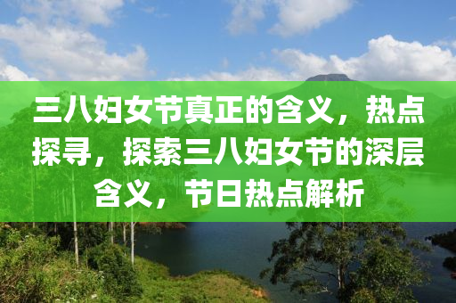 三八婦女節(jié)真正的含義，熱點(diǎn)探尋，探索三八婦女節(jié)的深層含義，節(jié)日熱點(diǎn)解析液壓動(dòng)力機(jī)械,元件制造