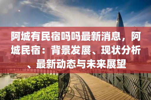 阿城有民宿嗎嗎最新消息，阿城民宿：背景發(fā)展、現(xiàn)狀分析、最新動(dòng)態(tài)與未來(lái)展望