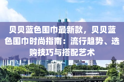 貝貝藍(lán)色圍巾最新款，貝貝藍(lán)色圍巾時(shí)尚指南：流行趨勢(shì)、選購技巧與搭配藝術(shù)