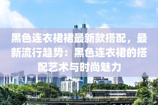 黑色連衣裙裙最新款搭配，最新流行趨勢：黑色連衣裙的搭配藝術(shù)與時尚魅力