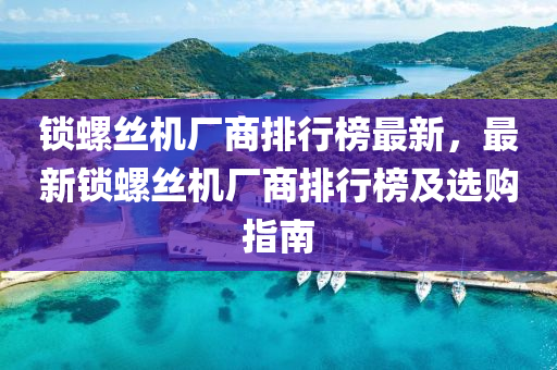 鎖螺絲機(jī)廠商排行榜最新，最新鎖螺絲機(jī)廠商排行榜及選購(gòu)指南液壓動(dòng)力機(jī)械,元件制造