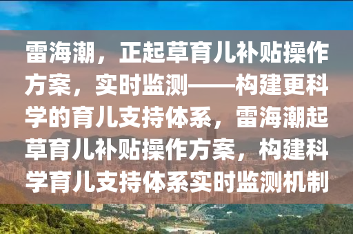 雷海潮，正起草育兒補貼操作方案，實時監(jiān)測——構(gòu)建更科學(xué)的育兒支持體系，雷海潮起草育兒補貼操作方案，構(gòu)建科學(xué)育兒支持體系實時監(jiān)測機制液壓動力機械,元件制造