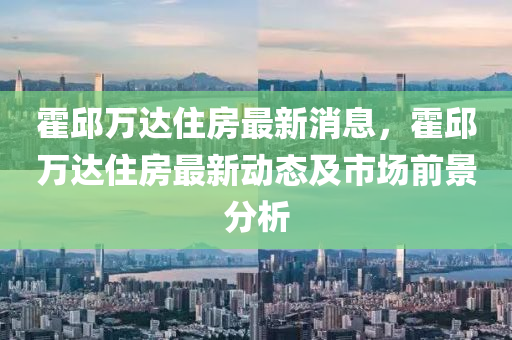 霍邱萬達(dá)住房最新消息，霍邱萬達(dá)住房最新動(dòng)態(tài)及市場(chǎng)前景分析