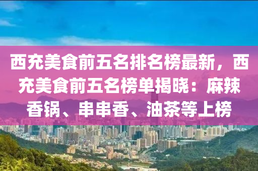 西充美食前五名排名榜最新，西充美食前五名榜單揭曉：麻辣香鍋、串串香、油茶等上榜