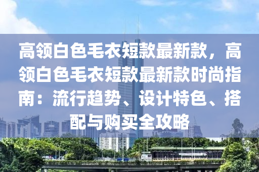 高領(lǐng)白色毛衣短款最新款，高領(lǐng)白色毛衣短款最新款時(shí)尚指南：流行趨勢(shì)、設(shè)計(jì)特色、搭配與購(gòu)買全攻略液壓動(dòng)力機(jī)械,元件制造