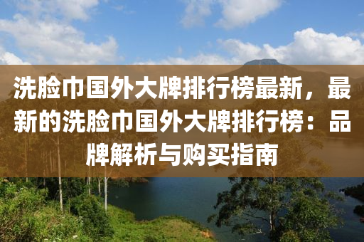 洗臉巾國外大牌排行榜最新，最新的洗臉巾國外大牌排液壓動(dòng)力機(jī)械,元件制造行榜：品牌解析與購買指南