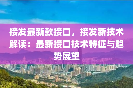 接發(fā)最新款接口，接發(fā)新技術解讀：最新接口技術特征與趨勢展望液壓動力機械,元件制造