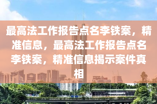 最高法工作報告點名李鐵案，精準信息，最高法工作報告點名李鐵案，精準信息揭示案件真相液壓動力機械,元件制造