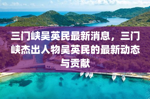 三門峽吳英民最新消息，三門峽杰出人物吳英民的最新動態(tài)與貢獻(xiàn)液壓動力機(jī)械,元件制造