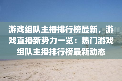 游戲組隊主播排行榜最新，游戲直播新勢力一覽：熱門游戲組隊主播排行榜最新動態(tài)