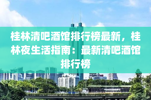 桂林清吧酒館排行榜最新，桂林夜生活指南：最新清吧酒館排行榜