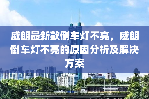 威朗最新款倒車燈不亮，威朗倒車燈不亮的原因分析及解決方案液壓動(dòng)力機(jī)械,元件制造