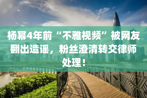 楊冪4年前“液壓動(dòng)力機(jī)械,元件制造不雅視頻”被網(wǎng)友翻出造謠，粉絲澄清轉(zhuǎn)交律師處理！