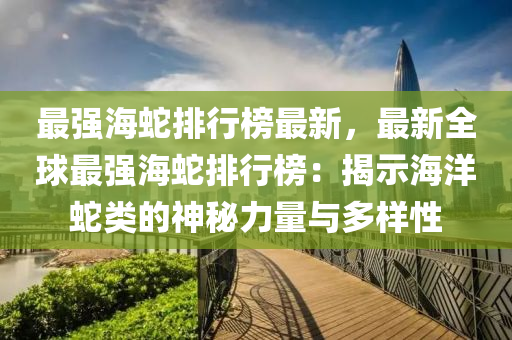 最強(qiáng)海蛇排行榜最新，最新全球最強(qiáng)海蛇排行榜：揭示海洋蛇類的神秘力量與多樣性