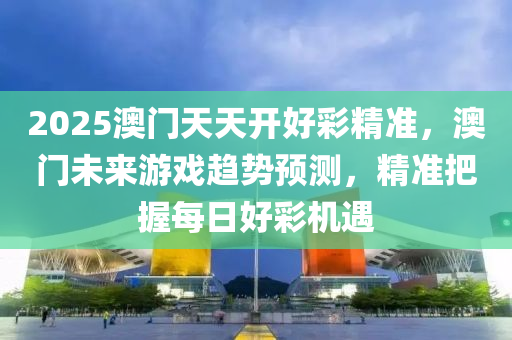 2025澳門天天開好彩精準(zhǔn)，澳門未來游戲趨勢(shì)預(yù)測(cè)，精準(zhǔn)把握每日好彩機(jī)遇液壓動(dòng)力機(jī)械,元件制造