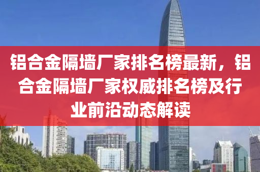 鋁合金隔墻廠家排名榜最新，鋁合金隔墻廠家權(quán)威排名榜及行業(yè)前沿動態(tài)解讀