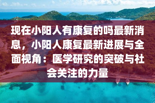 現(xiàn)在小陽人有康復的嗎最新消息，小陽人康復最新進展與全面視角：醫(yī)學研究的突破與社會關(guān)注的力量