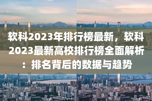 軟科液壓動力機(jī)械,元件制造2023年排行榜最新，軟科2023最新高校排行榜全面解析：排名背后的數(shù)據(jù)與趨勢