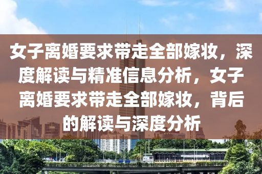 女子離婚要求帶走全部嫁妝，深度解讀與精準信息分析，女子離婚要求帶走全部嫁妝，背后的解讀與深度分析