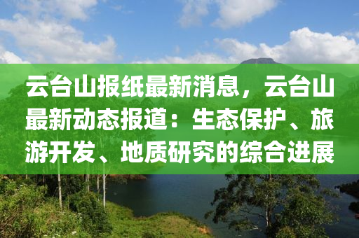 云臺山報紙最新消息，云臺山最新動態(tài)報道：生態(tài)保護(hù)、旅游開發(fā)、地質(zhì)研究的綜合進(jìn)展液壓動力機(jī)械,元件制造