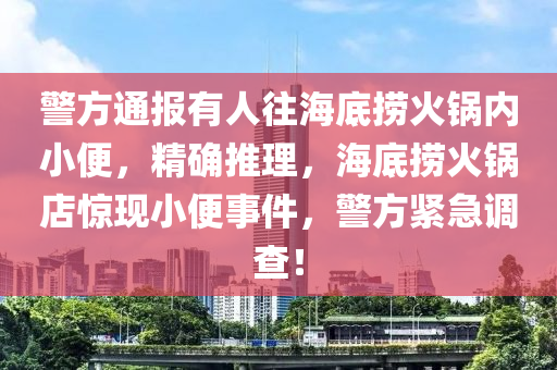 警方通報有人往海底撈火鍋內(nèi)小便，精確推理，海底撈火鍋店驚現(xiàn)小便事件，警方緊急調(diào)查！