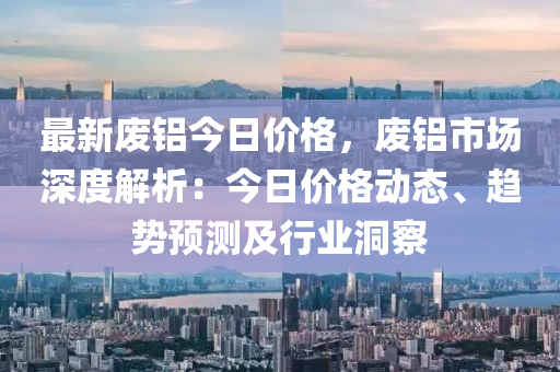 最新廢鋁今日價格，廢鋁市場深度解析：今日價格動態(tài)、趨勢預(yù)液壓動力機(jī)械,元件制造測及行業(yè)洞察