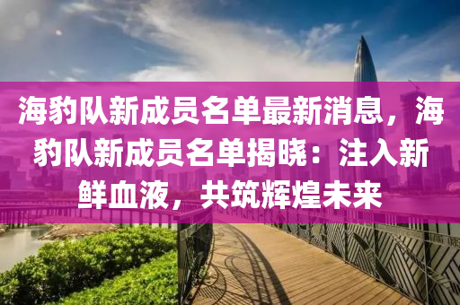 海豹隊新成員名單最新消息，海豹隊新成員名單揭曉：注入新鮮血液，共筑輝煌未來液壓動力機(jī)械,元件制造