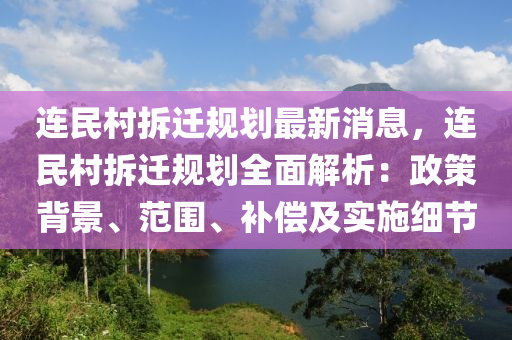 連民村拆遷規(guī)劃最新消息，連民村拆遷規(guī)劃全面解析：政策背景、范圍、補(bǔ)償及實(shí)施細(xì)節(jié)