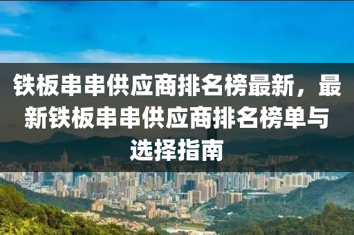 鐵板串串供應(yīng)商排名榜最新，最新鐵板串串供應(yīng)商排名榜單與選擇指南