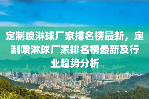 定制噴淋球廠家排名榜最新，定制噴淋球廠家排名榜最新及行業(yè)趨勢(shì)分析