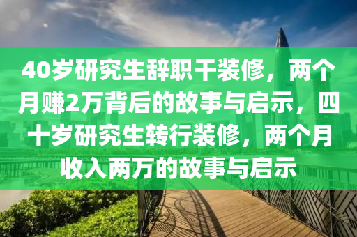 40歲研究生辭職干裝修，兩個(gè)月賺2萬(wàn)背后的故事與啟示，四十歲研究生轉(zhuǎn)行裝修，兩個(gè)月收入兩萬(wàn)的故事與啟示液壓動(dòng)力機(jī)械,元件制造