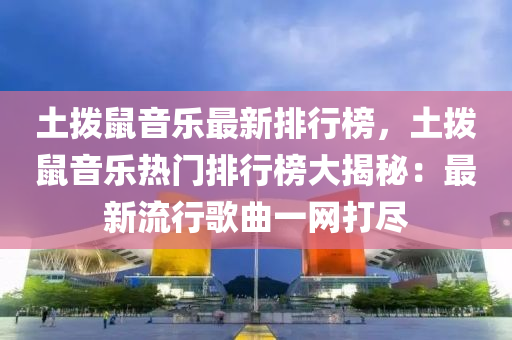 土撥鼠音樂最新排行榜，土撥鼠音樂熱門排行榜大揭秘：最新流行歌曲一網(wǎng)打盡