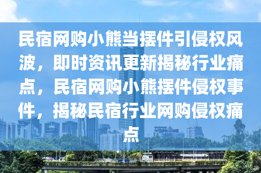 民宿網(wǎng)購小熊當擺件引侵權風波，即時資訊更新揭秘行業(yè)痛點，民宿網(wǎng)購小熊擺件侵權事件，揭秘民宿行業(yè)網(wǎng)購侵權痛點