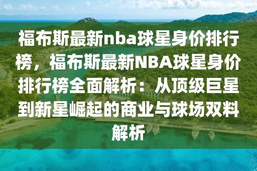 福布斯最新nba球星身價(jià)排行榜，福布斯最新NBA球星身價(jià)排行榜全面解析：從頂級(jí)巨星到新星崛起的商業(yè)與球場(chǎng)雙料解析液壓動(dòng)力機(jī)械,元件制造