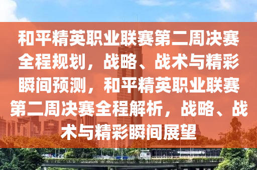 和平精英職業(yè)聯(lián)賽第二周決賽全程規(guī)劃，戰(zhàn)略、戰(zhàn)術(shù)與精彩瞬間預(yù)測，和平精英職業(yè)聯(lián)賽第二周決賽全程解析，戰(zhàn)略、戰(zhàn)術(shù)與精彩瞬間展望