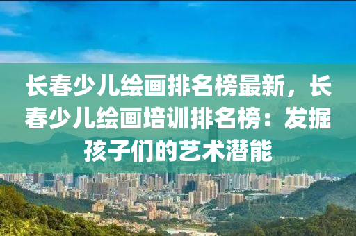 長春少兒繪畫排名榜最新，長春少兒繪畫培訓(xùn)液壓動力機械,元件制造排名榜：發(fā)掘孩子們的藝術(shù)潛能