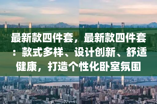 最新液壓動力機(jī)械,元件制造款四件套，最新款四件套：款式多樣、設(shè)計創(chuàng)新、舒適健康，打造個性化臥室氛圍