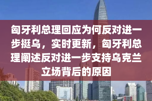 匈牙利總理回應(yīng)為何反對進(jìn)一步挺烏，實時更新，匈牙利總理闡述反對進(jìn)一步支持烏克蘭立場背后的原因液壓動力機械,元件制造