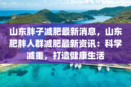 山東胖子減肥最新消息，山東肥胖人群減肥最新資訊：科學(xué)減重，打造健康生活液壓動力機械,元件制造