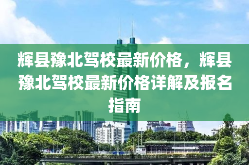 輝縣豫北駕校最新價格，輝縣豫北駕校最新價格詳解及報名指南