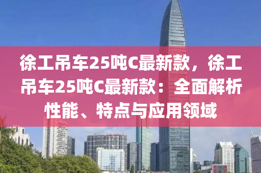 徐工吊車25噸C最新款，徐工吊車25噸C最新款：全面解析性能、特點(diǎn)與應(yīng)用領(lǐng)域液壓動(dòng)力機(jī)械,元件制造