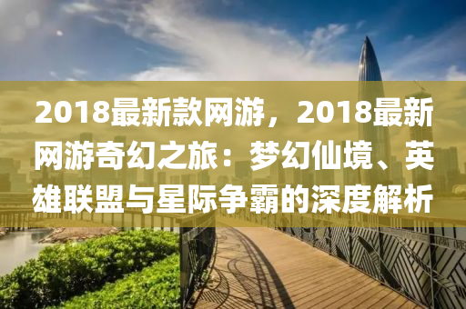 2018最新款網(wǎng)游，2018最新網(wǎng)游奇幻之旅：夢液壓動力機械,元件制造幻仙境、英雄聯(lián)盟與星際爭霸的深度解析