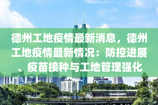 德州工地疫情最新消息，德州工地液壓動力機械,元件制造疫情最新情況：防控進展、疫苗接種與工地管理強化